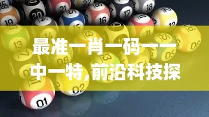 最准一肖一码一一中一特,前沿科技探讨落实_IFS3.38.26智慧版