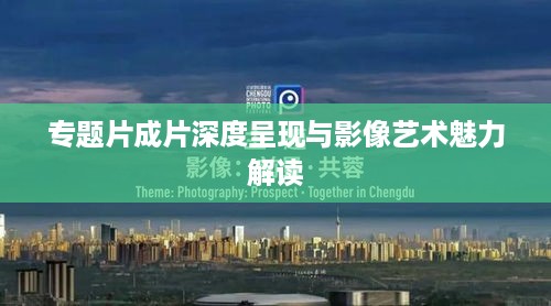 专题片成片深度呈现与影像艺术魅力解读
