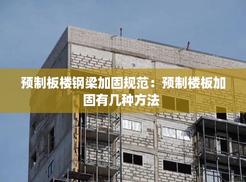 预制板楼钢梁加固规范：预制楼板加固有几种方法 