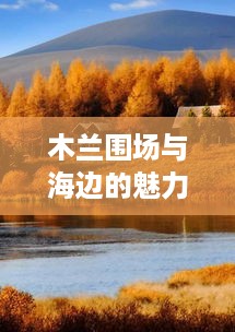 木兰围场与海边的魅力探索，超详旅游攻略